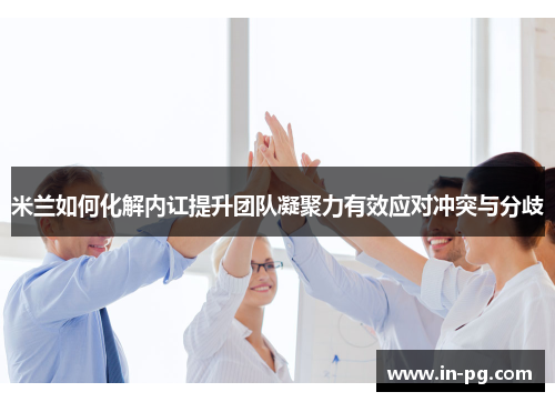 米兰如何化解内讧提升团队凝聚力有效应对冲突与分歧