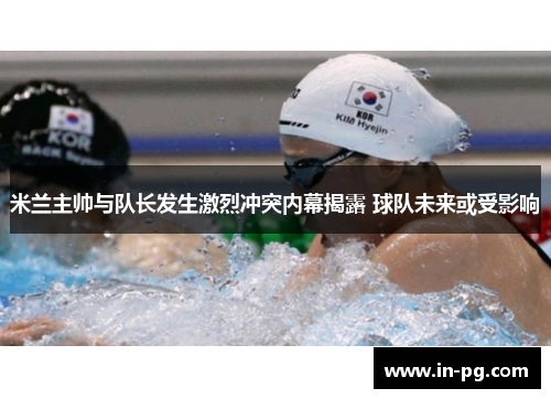 米兰主帅与队长发生激烈冲突内幕揭露 球队未来或受影响