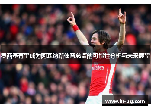 罗西基有望成为阿森纳新体育总监的可能性分析与未来展望