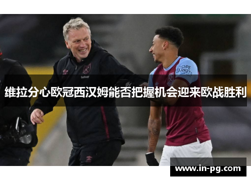 维拉分心欧冠西汉姆能否把握机会迎来欧战胜利
