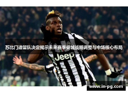 苏比门迪留队决定揭示未来赛季曼城战略调整与中场核心布局