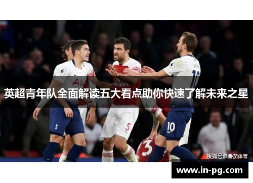 英超青年队全面解读五大看点助你快速了解未来之星