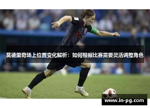 莫德里奇场上位置变化解析:如何根据比赛需要灵活调整角色 莫德里奇场上位置变化解析:如何根据比赛需要灵活调整角色