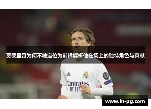 莫德里奇为何不被定位为前锋解析他在场上的独特角色与贡献