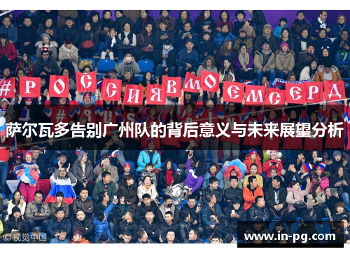 萨尔瓦多告别广州队的背后意义与未来展望分析