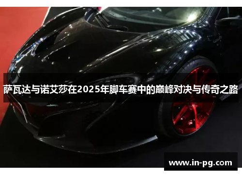 萨瓦达与诺艾莎在2025年脚车赛中的巅峰对决与传奇之路