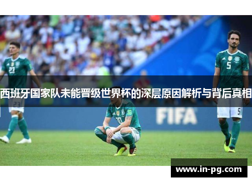 西班牙国家队未能晋级世界杯的深层原因解析与背后真相