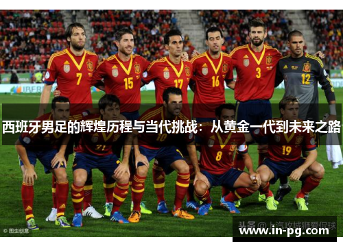 西班牙男足的辉煌历程与当代挑战:从黄金一代到未来之路 西班牙男足的辉煌历程与当代挑战:从黄金一代到未来之路
