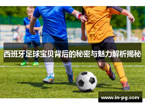 西班牙足球宝贝背后的秘密与魅力解析揭秘 西班牙足球宝贝背后的秘密与魅力解析揭秘