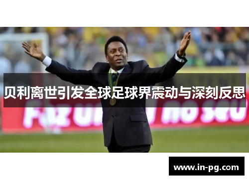 贝利离世引发全球足球界震动与深刻反思