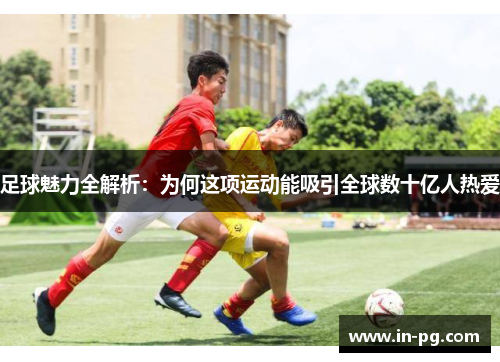 足球魅力全解析：为何这项运动能吸引全球数十亿人热爱
