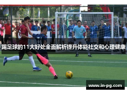 踢足球的11大好处全面解析提升体能社交和心理健康 踢足球的11大好处全面解析提升体能社交和心理健康