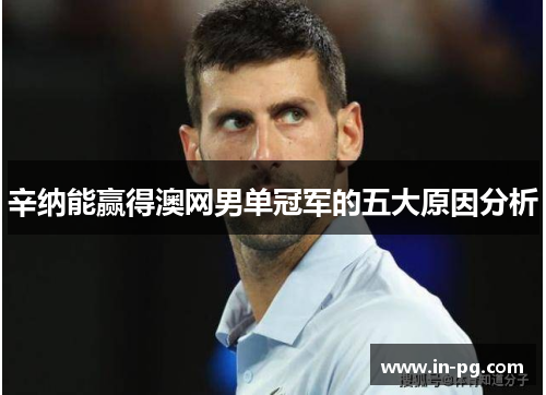 辛纳能赢得澳网男单冠军的五大原因分析 辛纳能赢得澳网男单冠军的五大原因分析