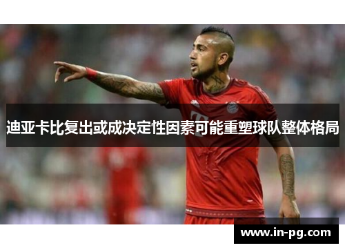 迪亚卡比复出或成决定性因素可能重塑球队整体格局 迪亚卡比复出或成决定性因素可能重塑球队整体格局