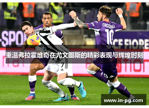 重温弗拉霍维奇在尤文图斯的精彩表现与辉煌时刻