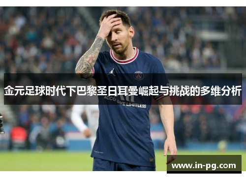 金元足球时代下巴黎圣日耳曼崛起与挑战的多维分析 金元足球时代下巴黎圣日耳曼崛起与挑战的多维分析