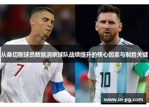 从桑切斯球员数据洞察球队战绩提升的核心因素与制胜关键