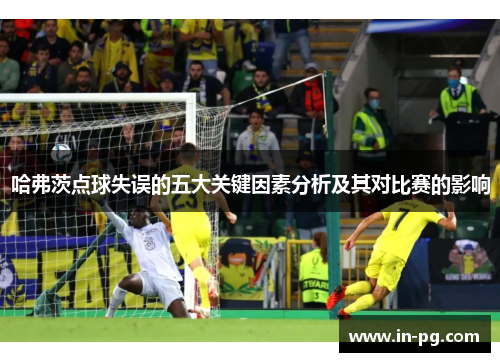 哈弗茨点球失误的五大关键因素分析及其对比赛的影响 哈弗茨点球失误的五大关键因素分析及其对比赛的影响