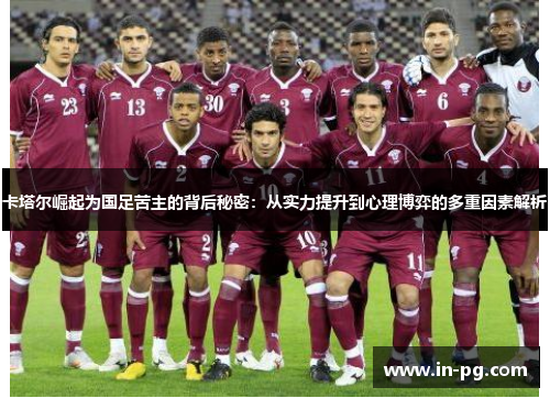卡塔尔崛起为国足苦主的背后秘密：从实力提升到心理博弈的多重因素解析
