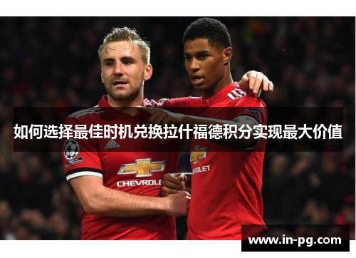 如何选择最佳时机兑换拉什福德积分实现最大价值 如何选择最佳时机兑换拉什福德积分实现最大价值