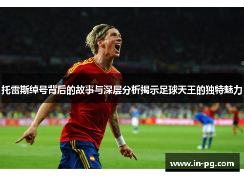 托雷斯绰号背后的故事与深层分析揭示足球天王的独特魅力 托雷斯绰号背后的故事与深层分析揭示足球天王的独特魅力