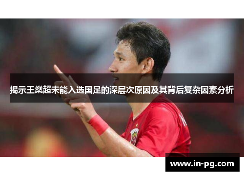 揭示王燊超未能入选国足的深层次原因及其背后复杂因素分析 揭示王燊超未能入选国足的深层次原因及其背后复杂因素分析