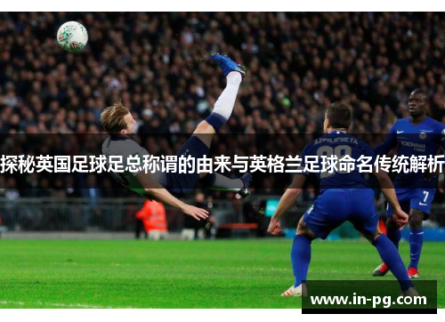 探秘英国足球足总称谓的由来与英格兰足球命名传统解析
