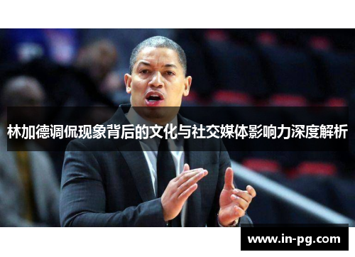 林加德调侃现象背后的文化与社交媒体影响力深度解析 林加德调侃现象背后的文化与社交媒体影响力深度解析