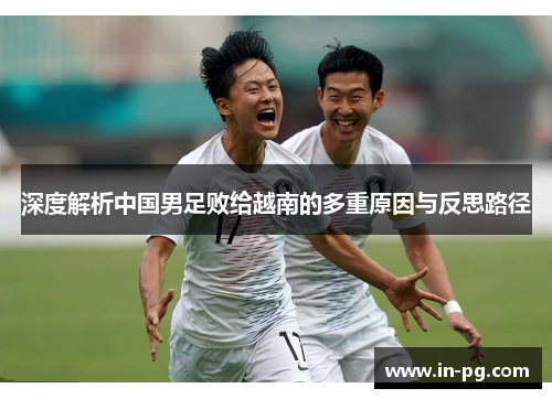 深度解析中国男足败给越南的多重原因与反思路径 深度解析中国男足败给越南的多重原因与反思路径