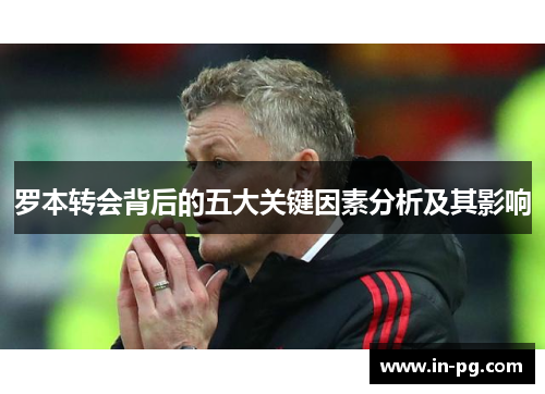 罗本转会背后的五大关键因素分析及其影响