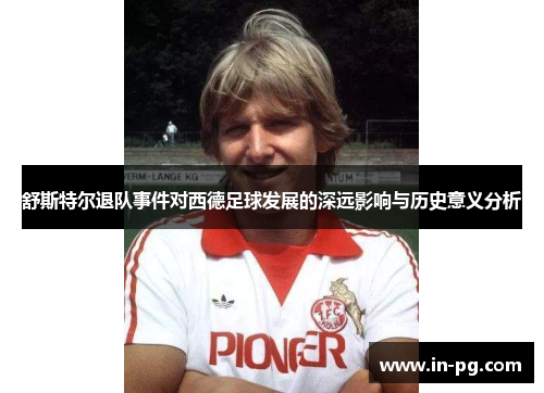 舒斯特尔退队事件对西德足球发展的深远影响与历史意义分析 舒斯特尔退队事件对西德足球发展的深远影响与历史意义分析