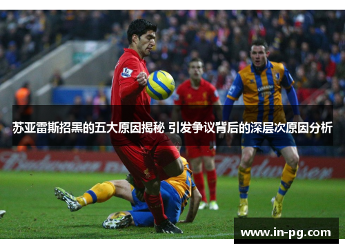 苏亚雷斯招黑的五大原因揭秘 引发争议背后的深层次原因分析 苏亚雷斯招黑的五大原因揭秘 引发争议背后的深层次原因分析