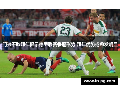 门兴不敌拜仁揭示德甲联赛争冠形势 拜仁优势或愈发明显