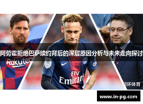 阿劳霍拒绝巴萨续约背后的深层原因分析与未来走向探讨