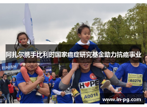 阿扎尔携手比利时国家癌症研究基金助力抗癌事业 阿扎尔携手比利时国家癌症研究基金助力抗癌事业