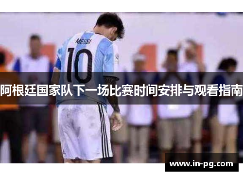 阿根廷国家队下一场比赛时间安排与观看指南