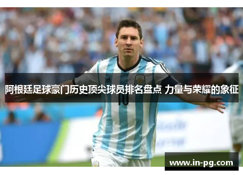 阿根廷足球豪门历史顶尖球员排名盘点 力量与荣耀的象征 阿根廷足球豪门历史顶尖球员排名盘点 力量与荣耀的象征