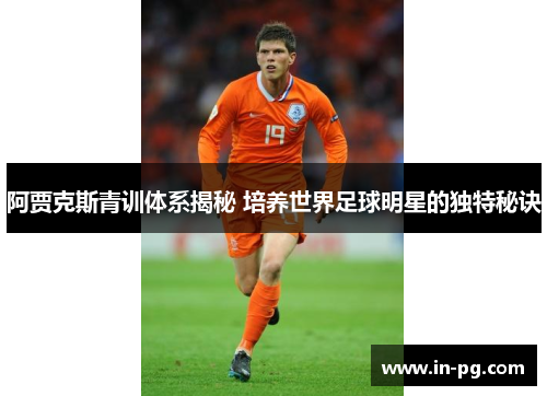 阿贾克斯青训体系揭秘 培养世界足球明星的独特秘诀