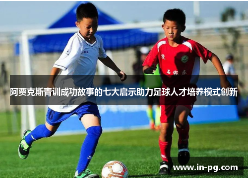 阿贾克斯青训成功故事的七大启示助力足球人才培养模式创新 阿贾克斯青训成功故事的七大启示助力足球人才培养模式创新