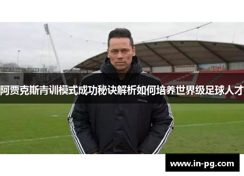 阿贾克斯青训模式成功秘诀解析如何培养世界级足球人才 阿贾克斯青训模式成功秘诀解析如何培养世界级足球人才
