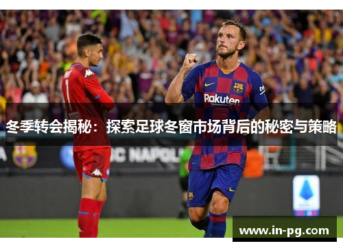 冬季转会揭秘：探索足球冬窗市场背后的秘密与策略