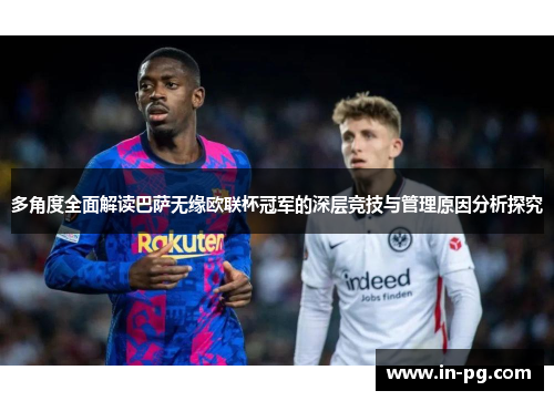 多角度全面解读巴萨无缘欧联杯冠军的深层竞技与管理原因分析探究 多角度全面解读巴萨无缘欧联杯冠军的深层竞技与管理原因分析探究