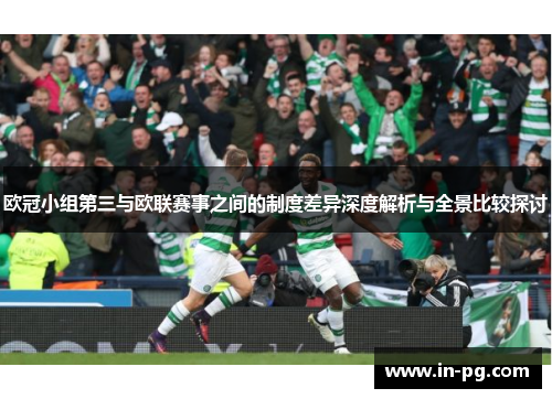 欧冠小组第三与欧联赛事之间的制度差异深度解析与全景比较探讨 欧冠小组第三与欧联赛事之间的制度差异深度解析与全景比较探讨