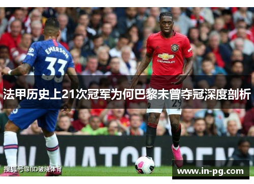 法甲历史上21次冠军为何巴黎未曾夺冠深度剖析 法甲历史上21次冠军为何巴黎未曾夺冠深度剖析