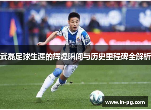 武磊足球生涯的辉煌瞬间与历史里程碑全解析 武磊足球生涯的辉煌瞬间与历史里程碑全解析