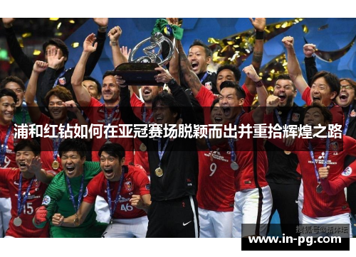 浦和红钻如何在亚冠赛场脱颖而出并重拾辉煌之路