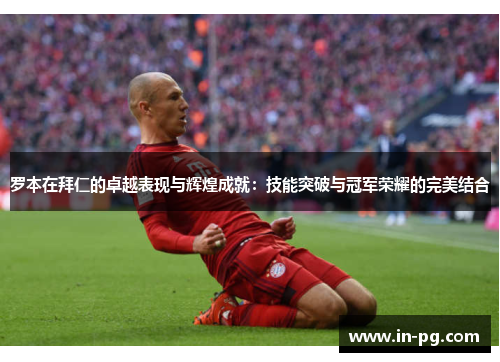 罗本在拜仁的卓越表现与辉煌成就:技能突破与冠军荣耀的完美结合 罗本在拜仁的卓越表现与辉煌成就:技能突破与冠军荣耀的完美结合