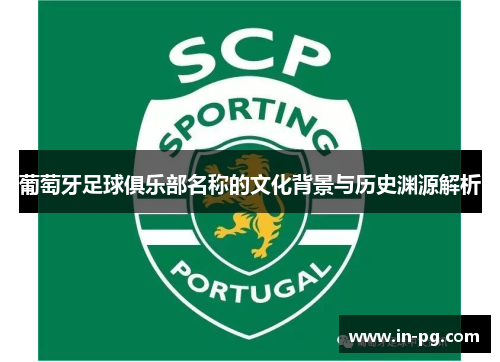 葡萄牙足球俱乐部名称的文化背景与历史渊源解析 葡萄牙足球俱乐部名称的文化背景与历史渊源解析