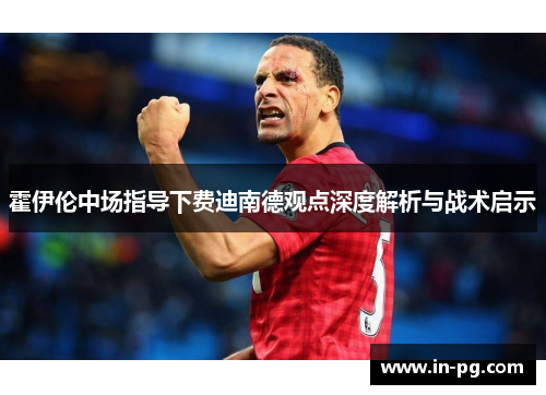 霍伊伦中场指导下费迪南德观点深度解析与战术启示 霍伊伦中场指导下费迪南德观点深度解析与战术启示