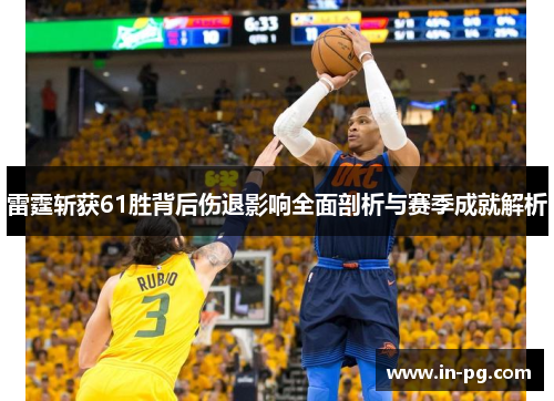 雷霆斩获61胜背后伤退影响全面剖析与赛季成就解析 雷霆斩获61胜背后伤退影响全面剖析与赛季成就解析